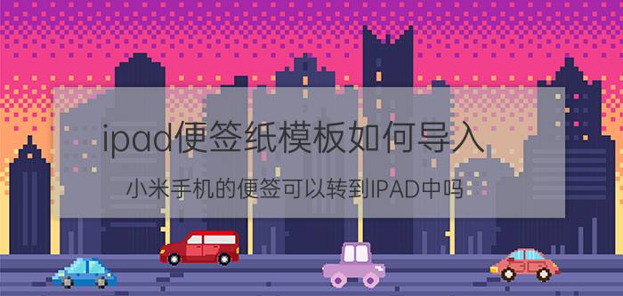 ipad便签纸模板如何导入 小米手机的便签可以转到IPAD中吗？